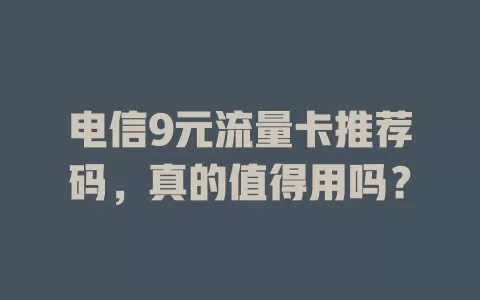 电信9元流量卡推荐码，真的值得用吗？