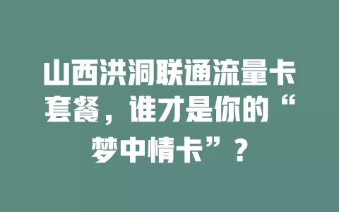 山西洪洞联通流量卡套餐，谁才是你的“梦中情卡”？