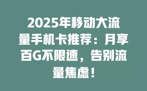2025年移动大流量手机卡推荐：月享百G不限速，告别流量焦虑！