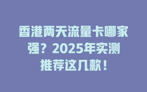 香港两天流量卡哪家强？2025年实测推荐这几款！