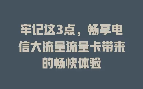 牢记这3点，畅享电信大流量流量卡带来的畅快体验