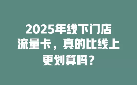 2025年线下门店流量卡，真的比线上更划算吗？