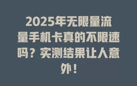 2025年无限量流量手机卡真的不限速吗？实测结果让人意外！