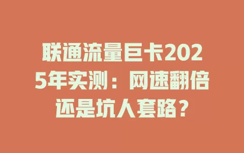 联通流量巨卡2025年实测：网速翻倍还是坑人套路？