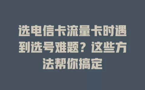选电信卡流量卡时遇到选号难题？这些方法帮你搞定
