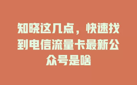 知晓这几点，快速找到电信流量卡最新公众号是啥