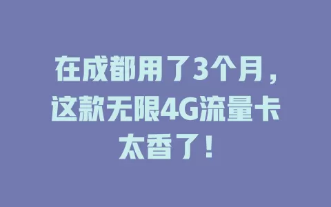 在成都用了3个月，这款无限4G流量卡太香了！