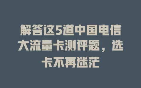 解答这5道中国电信大流量卡测评题，选卡不再迷茫