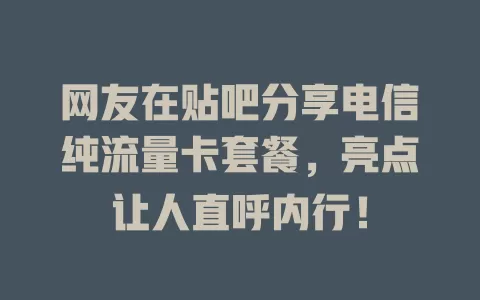 网友在贴吧分享电信纯流量卡套餐，亮点让人直呼内行！
