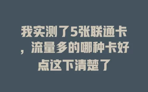我实测了5张联通卡，流量多的哪种卡好点这下清楚了