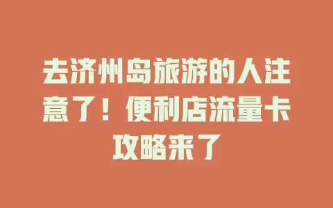 去济州岛旅游的人注意了！便利店流量卡攻略来了