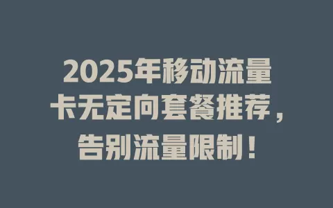 2025年移动流量卡无定向套餐推荐，告别流量限制！