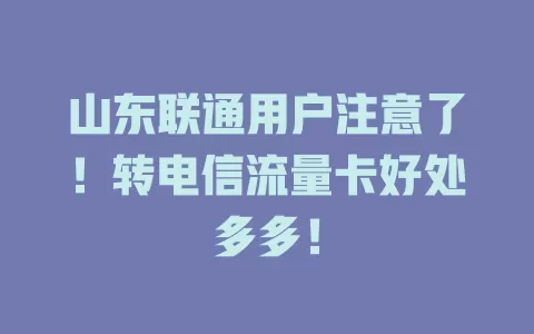 山东联通用户注意了！转电信流量卡好处多多！