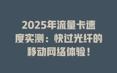 2025年流量卡速度实测：快过光纤的移动网络体验！