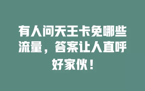 有人问天王卡免哪些流量，答案让人直呼好家伙！