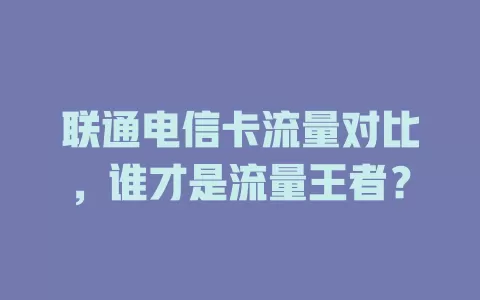 联通电信卡流量对比，谁才是流量王者？