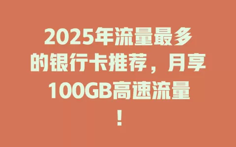 2025年流量最多的银行卡推荐，月享100GB高速流量！