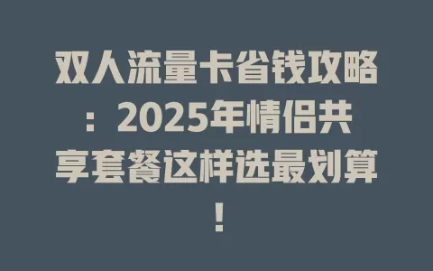 双人流量卡省钱攻略：2025年情侣共享套餐这样选最划算！