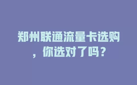 郑州联通流量卡选购，你选对了吗？