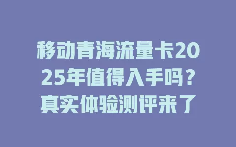 移动青海流量卡2025年值得入手吗？真实体验测评来了