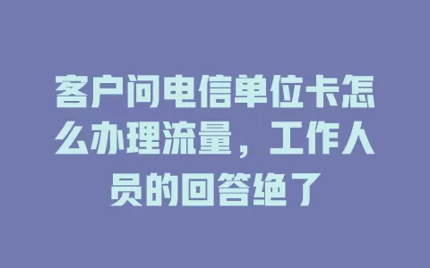 客户问电信单位卡怎么办理流量，工作人员的回答绝了