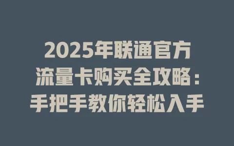 2025年联通官方流量卡购买全攻略：手把手教你轻松入手