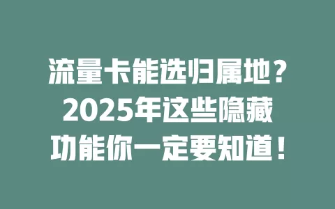 流量卡能选归属地？2025年这些隐藏功能你一定要知道！