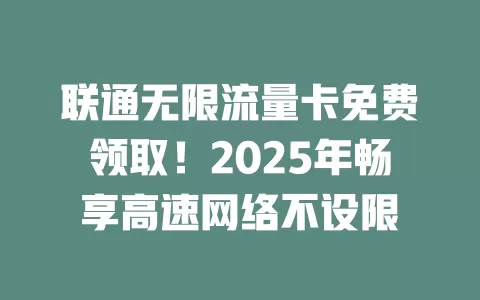联通无限流量卡免费领取！2025年畅享高速网络不设限