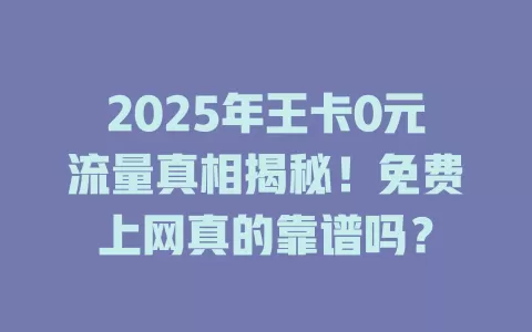 2025年王卡0元流量真相揭秘！免费上网真的靠谱吗？