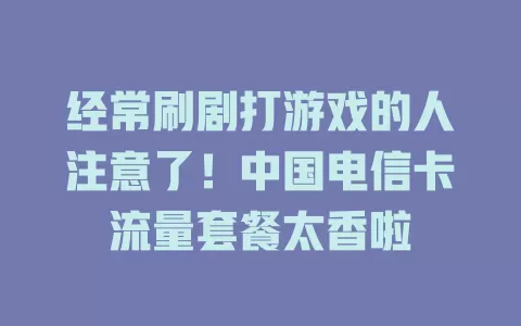 经常刷剧打游戏的人注意了！中国电信卡流量套餐太香啦