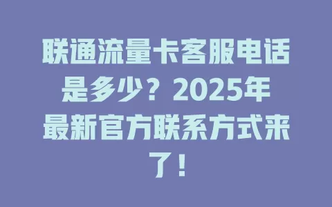 联通流量卡客服电话是多少？2025年最新官方联系方式来了！