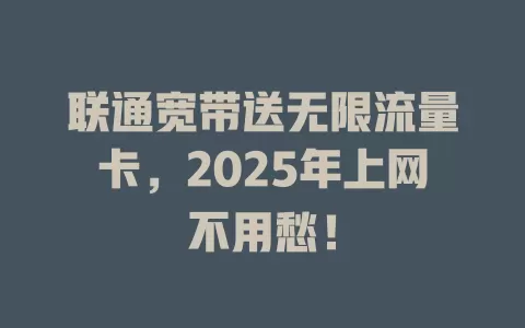 联通宽带送无限流量卡，2025年上网不用愁！