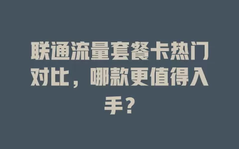 联通流量套餐卡热门对比，哪款更值得入手？