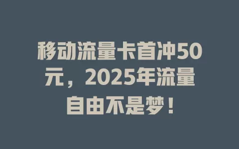 移动流量卡首冲50元，2025年流量自由不是梦！