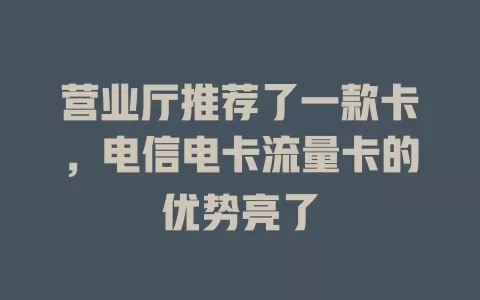 营业厅推荐了一款卡，电信电卡流量卡的优势亮了