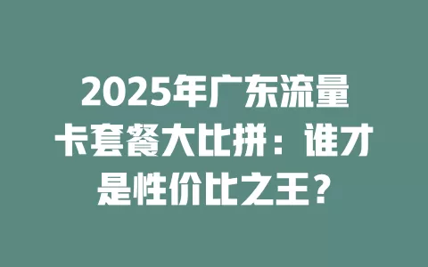2025年广东流量卡套餐大比拼：谁才是性价比之王？