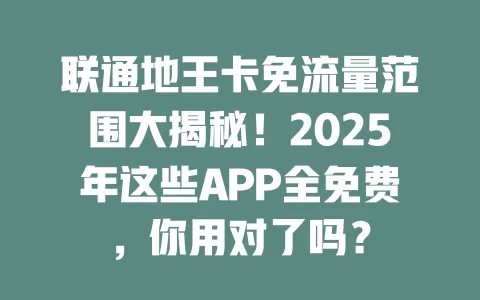 联通地王卡免流量范围大揭秘！2025年这些APP全免费，你用对了吗？