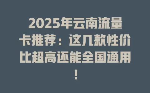 2025年云南流量卡推荐：这几款性价比超高还能全国通用！