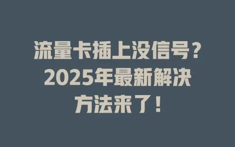 流量卡插上没信号？2025年最新解决方法来了！