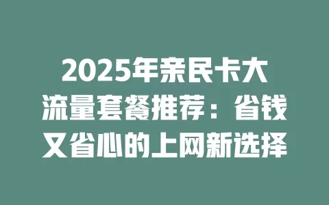2025年亲民卡大流量套餐推荐：省钱又省心的上网新选择