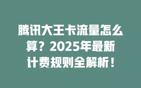 腾讯大王卡流量怎么算？2025年最新计费规则全解析！