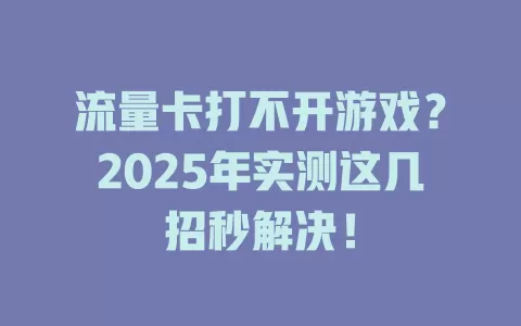 流量卡打不开游戏？2025年实测这几招秒解决！