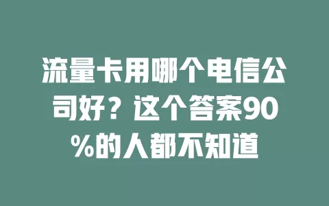 流量卡用哪个电信公司好？这个答案90%的人都不知道