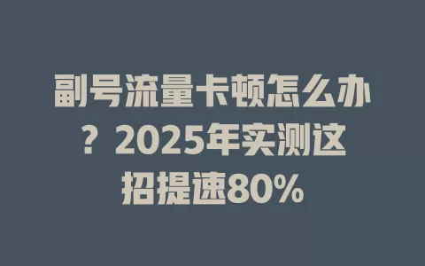副号流量卡顿怎么办？2025年实测这招提速80%