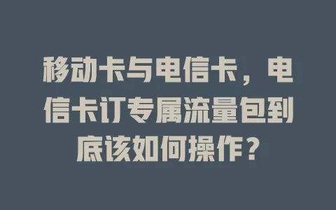 移动卡与电信卡，电信卡订专属流量包到底该如何操作？