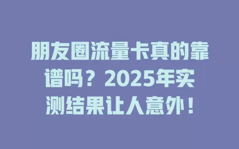 朋友圈流量卡真的靠谱吗？2025年实测结果让人意外！