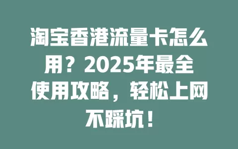 淘宝香港流量卡怎么用？2025年最全使用攻略，轻松上网不踩坑！