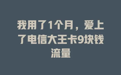 我用了1个月，爱上了电信大王卡9块钱流量