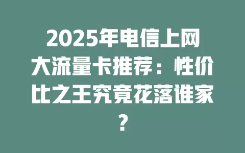 2025年电信上网大流量卡推荐：性价比之王究竟花落谁家？