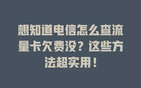 想知道电信怎么查流量卡欠费没？这些方法超实用！